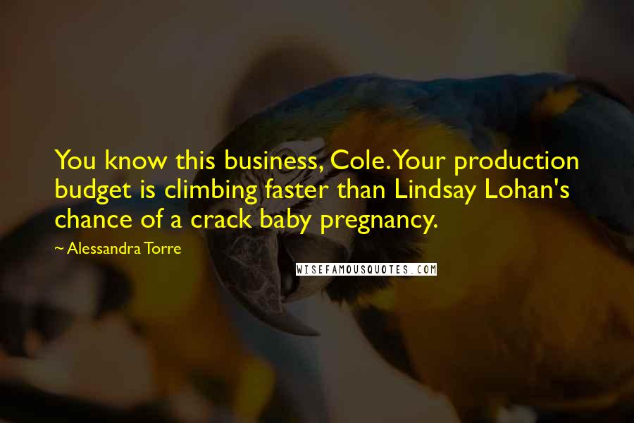 Alessandra Torre Quotes: You know this business, Cole. Your production budget is climbing faster than Lindsay Lohan's chance of a crack baby pregnancy.
