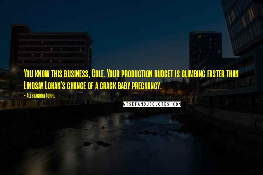 Alessandra Torre Quotes: You know this business, Cole. Your production budget is climbing faster than Lindsay Lohan's chance of a crack baby pregnancy.