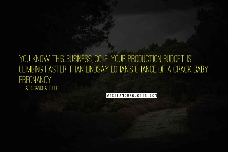Alessandra Torre Quotes: You know this business, Cole. Your production budget is climbing faster than Lindsay Lohan's chance of a crack baby pregnancy.