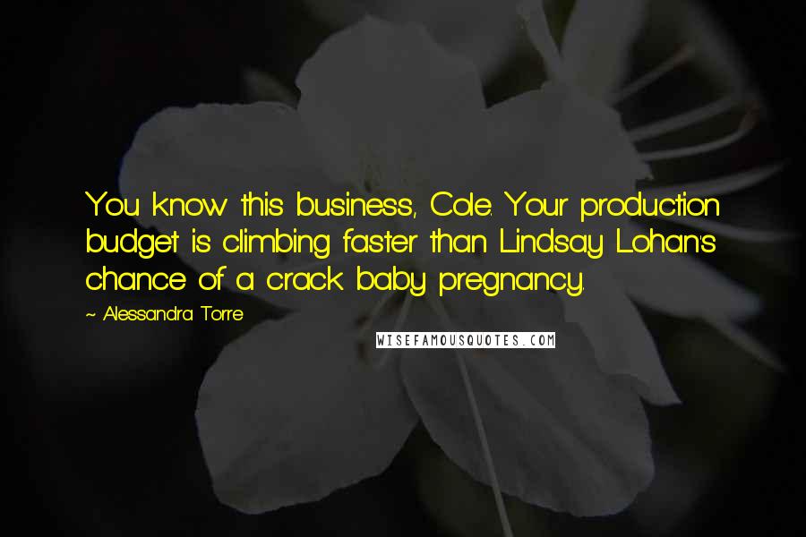 Alessandra Torre Quotes: You know this business, Cole. Your production budget is climbing faster than Lindsay Lohan's chance of a crack baby pregnancy.