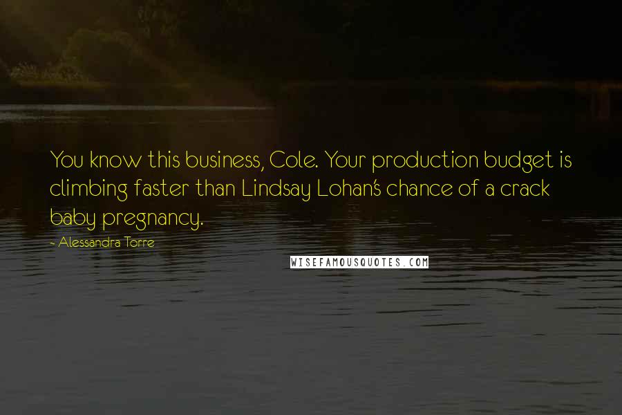 Alessandra Torre Quotes: You know this business, Cole. Your production budget is climbing faster than Lindsay Lohan's chance of a crack baby pregnancy.