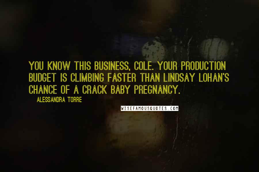 Alessandra Torre Quotes: You know this business, Cole. Your production budget is climbing faster than Lindsay Lohan's chance of a crack baby pregnancy.