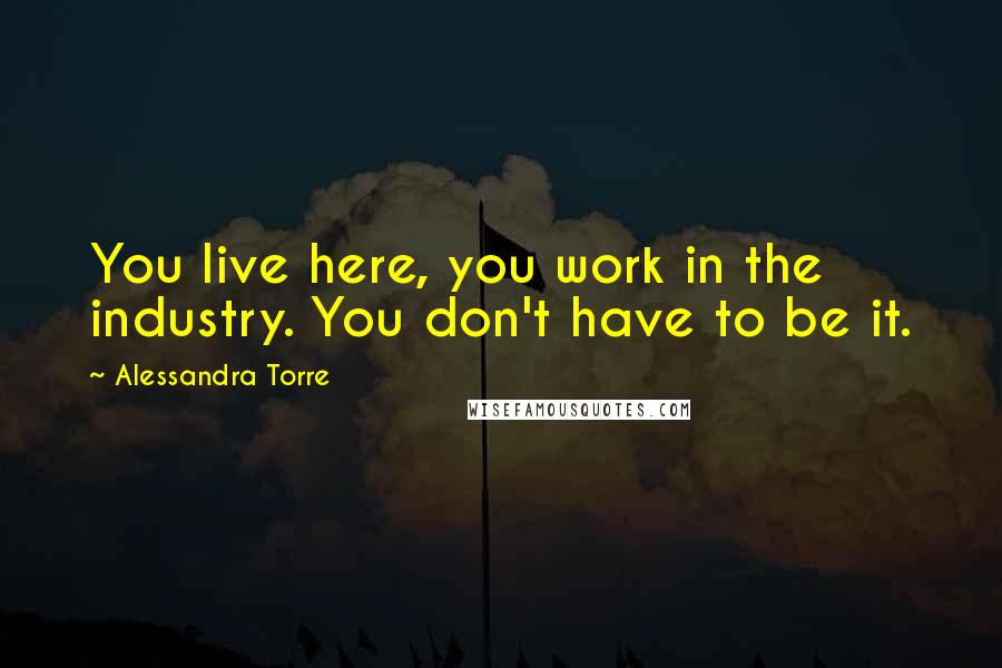 Alessandra Torre Quotes: You live here, you work in the industry. You don't have to be it.