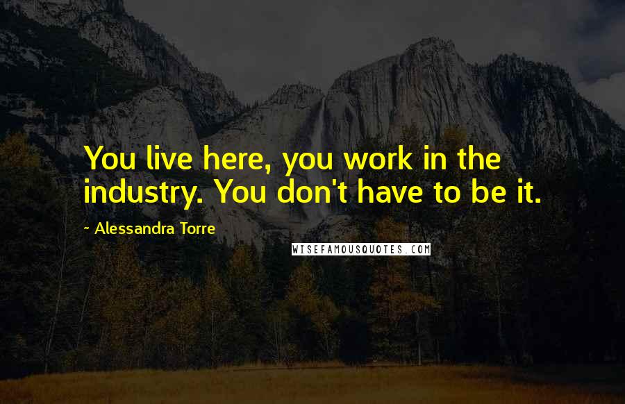 Alessandra Torre Quotes: You live here, you work in the industry. You don't have to be it.