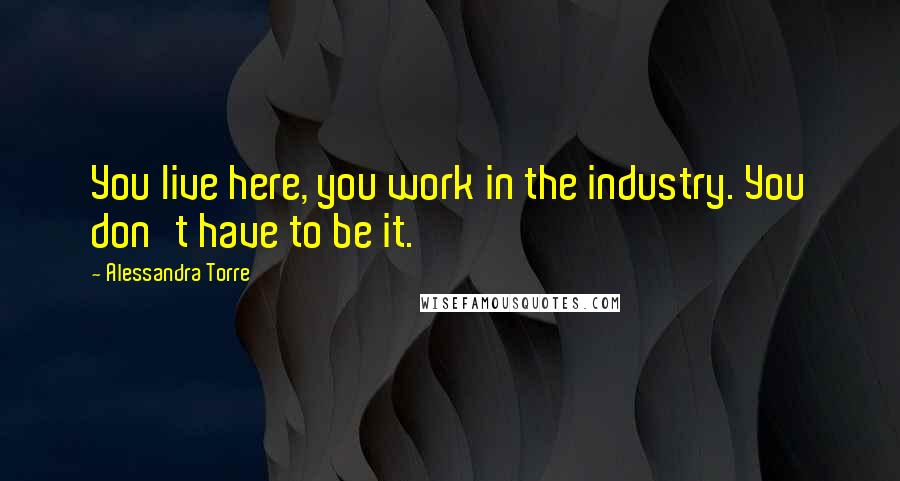 Alessandra Torre Quotes: You live here, you work in the industry. You don't have to be it.