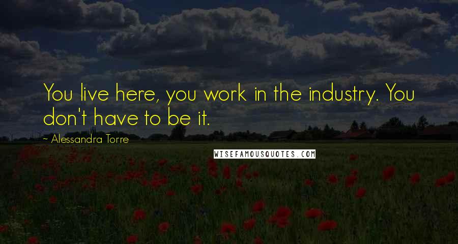 Alessandra Torre Quotes: You live here, you work in the industry. You don't have to be it.