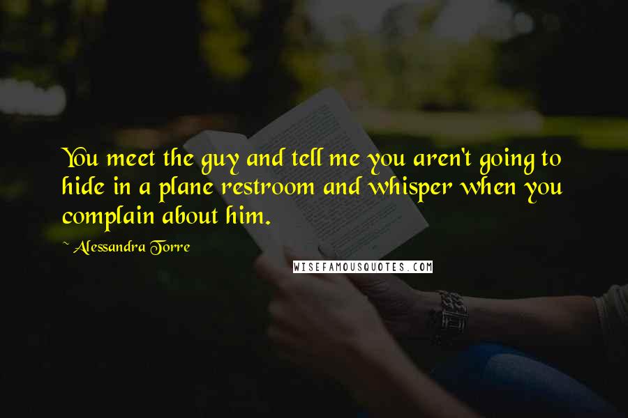 Alessandra Torre Quotes: You meet the guy and tell me you aren't going to hide in a plane restroom and whisper when you complain about him.