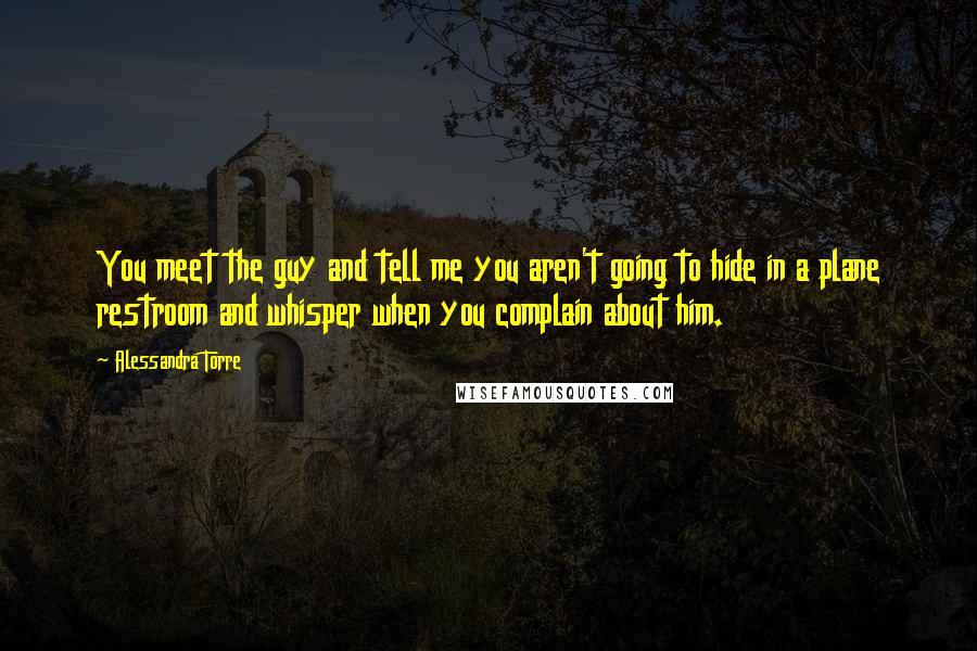 Alessandra Torre Quotes: You meet the guy and tell me you aren't going to hide in a plane restroom and whisper when you complain about him.