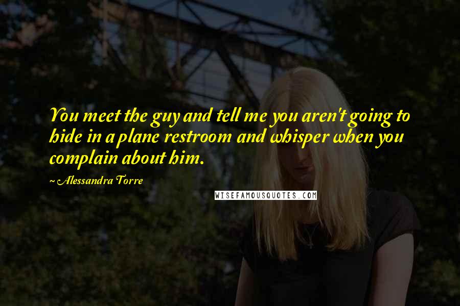 Alessandra Torre Quotes: You meet the guy and tell me you aren't going to hide in a plane restroom and whisper when you complain about him.