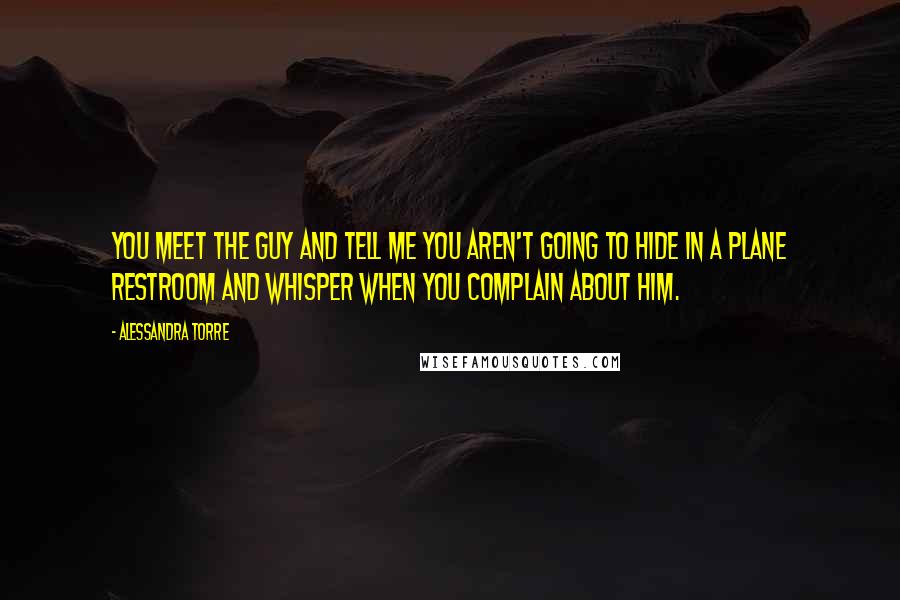 Alessandra Torre Quotes: You meet the guy and tell me you aren't going to hide in a plane restroom and whisper when you complain about him.