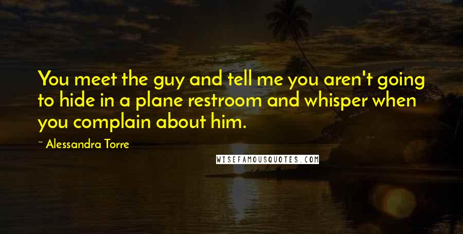 Alessandra Torre Quotes: You meet the guy and tell me you aren't going to hide in a plane restroom and whisper when you complain about him.