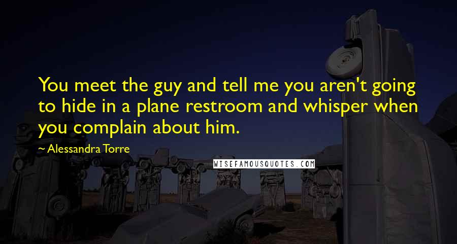 Alessandra Torre Quotes: You meet the guy and tell me you aren't going to hide in a plane restroom and whisper when you complain about him.