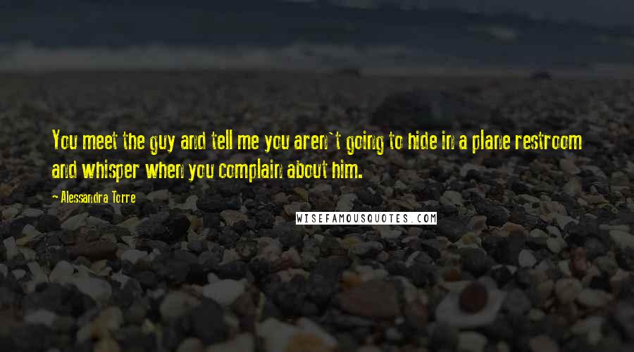 Alessandra Torre Quotes: You meet the guy and tell me you aren't going to hide in a plane restroom and whisper when you complain about him.