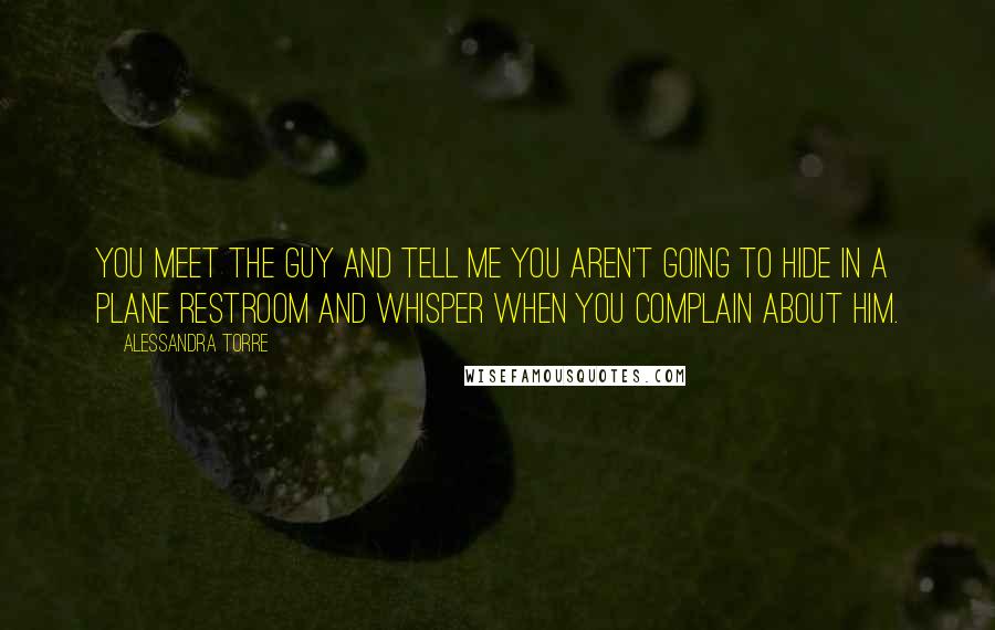 Alessandra Torre Quotes: You meet the guy and tell me you aren't going to hide in a plane restroom and whisper when you complain about him.