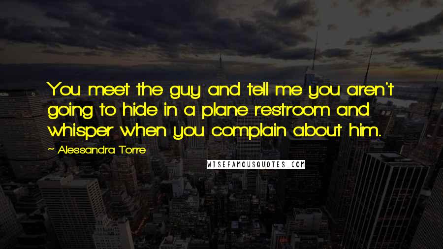 Alessandra Torre Quotes: You meet the guy and tell me you aren't going to hide in a plane restroom and whisper when you complain about him.