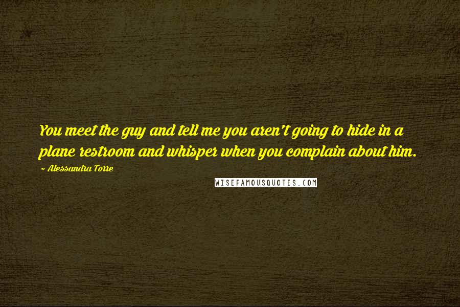 Alessandra Torre Quotes: You meet the guy and tell me you aren't going to hide in a plane restroom and whisper when you complain about him.