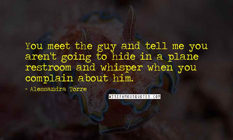Alessandra Torre Quotes: You meet the guy and tell me you aren't going to hide in a plane restroom and whisper when you complain about him.