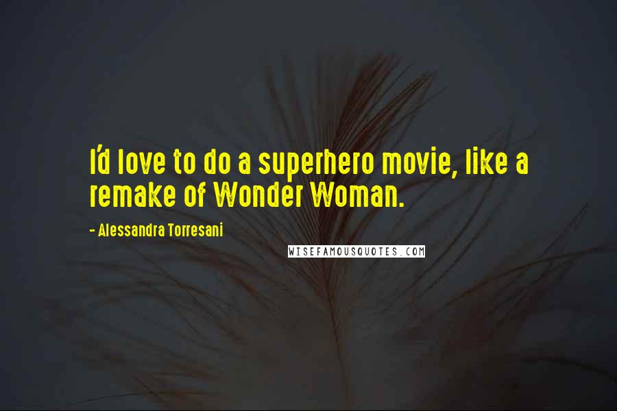 Alessandra Torresani Quotes: I'd love to do a superhero movie, like a remake of Wonder Woman.