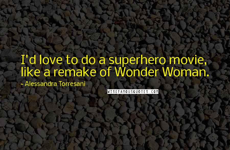 Alessandra Torresani Quotes: I'd love to do a superhero movie, like a remake of Wonder Woman.