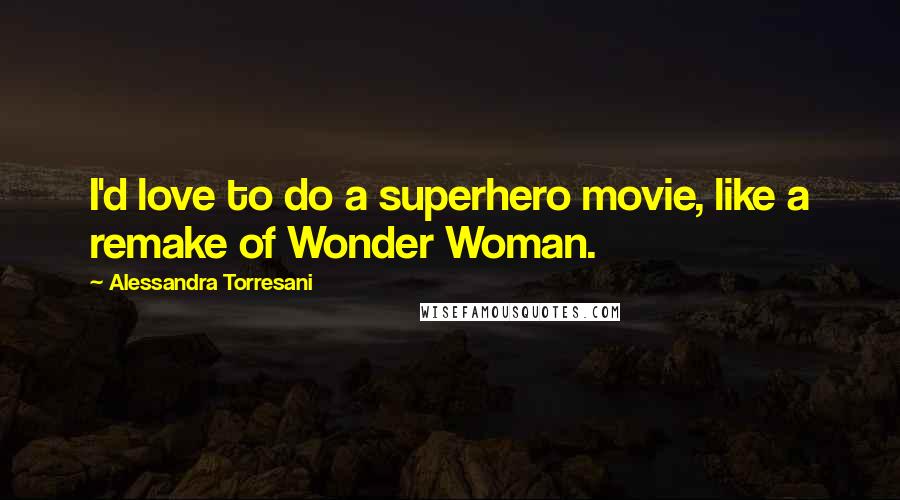 Alessandra Torresani Quotes: I'd love to do a superhero movie, like a remake of Wonder Woman.