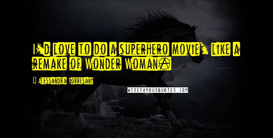 Alessandra Torresani Quotes: I'd love to do a superhero movie, like a remake of Wonder Woman.