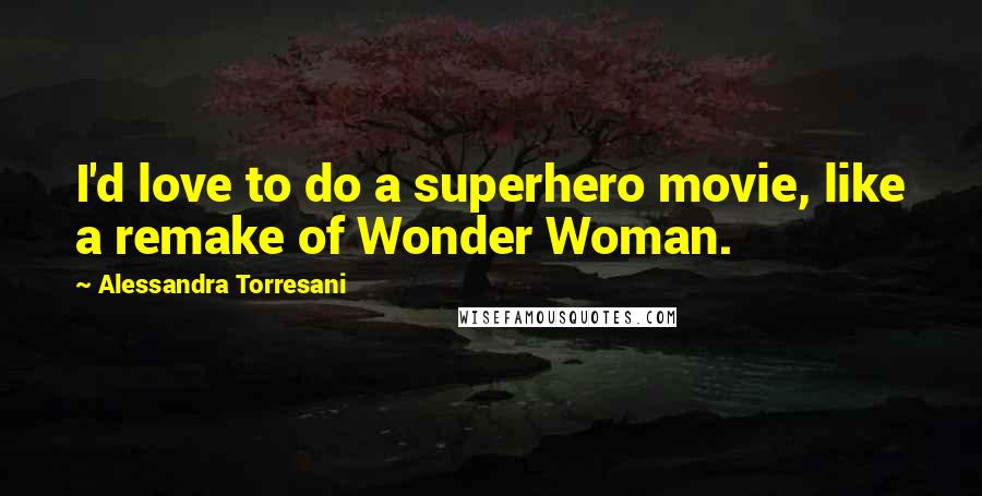 Alessandra Torresani Quotes: I'd love to do a superhero movie, like a remake of Wonder Woman.