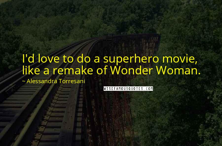 Alessandra Torresani Quotes: I'd love to do a superhero movie, like a remake of Wonder Woman.