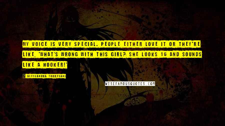 Alessandra Torresani Quotes: My voice is very special. People either love it or they're like, 'What's wrong with this girl? She looks 16 and sounds like a hooker!'