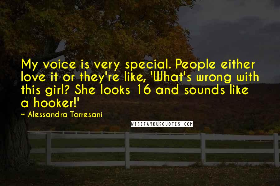 Alessandra Torresani Quotes: My voice is very special. People either love it or they're like, 'What's wrong with this girl? She looks 16 and sounds like a hooker!'