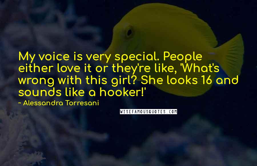 Alessandra Torresani Quotes: My voice is very special. People either love it or they're like, 'What's wrong with this girl? She looks 16 and sounds like a hooker!'