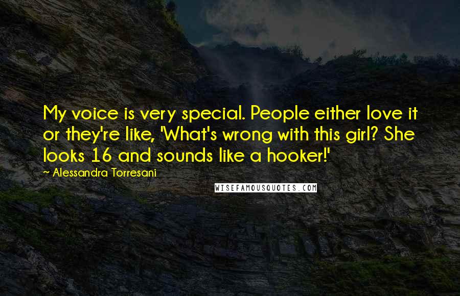 Alessandra Torresani Quotes: My voice is very special. People either love it or they're like, 'What's wrong with this girl? She looks 16 and sounds like a hooker!'