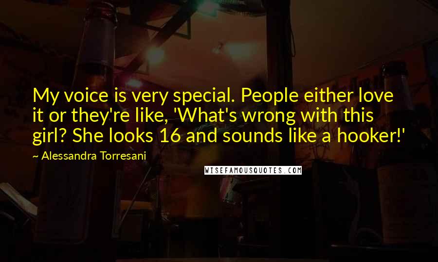 Alessandra Torresani Quotes: My voice is very special. People either love it or they're like, 'What's wrong with this girl? She looks 16 and sounds like a hooker!'