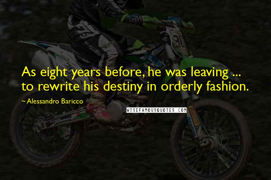 Alessandro Baricco Quotes: As eight years before, he was leaving ... to rewrite his destiny in orderly fashion.