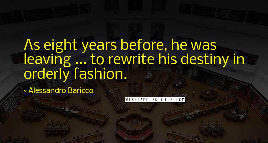 Alessandro Baricco Quotes: As eight years before, he was leaving ... to rewrite his destiny in orderly fashion.