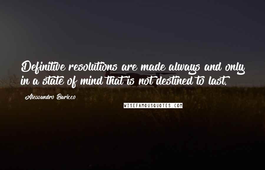 Alessandro Baricco Quotes: Definitive resolutions are made always and only in a state of mind that is not destined to last.