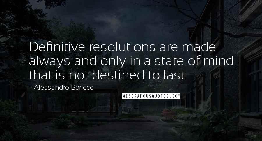 Alessandro Baricco Quotes: Definitive resolutions are made always and only in a state of mind that is not destined to last.