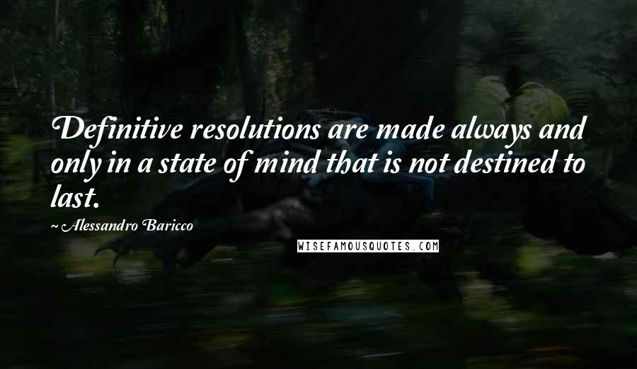 Alessandro Baricco Quotes: Definitive resolutions are made always and only in a state of mind that is not destined to last.