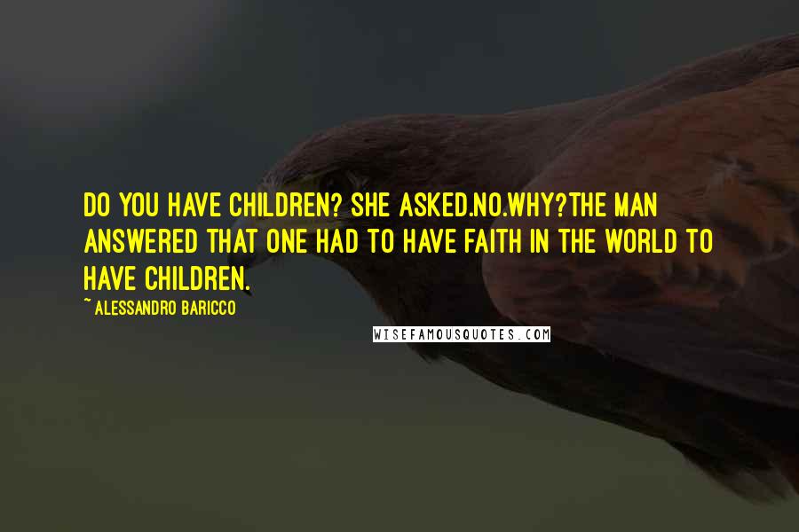 Alessandro Baricco Quotes: Do you have children? she asked.No.Why?The man answered that one had to have faith in the world to have children.