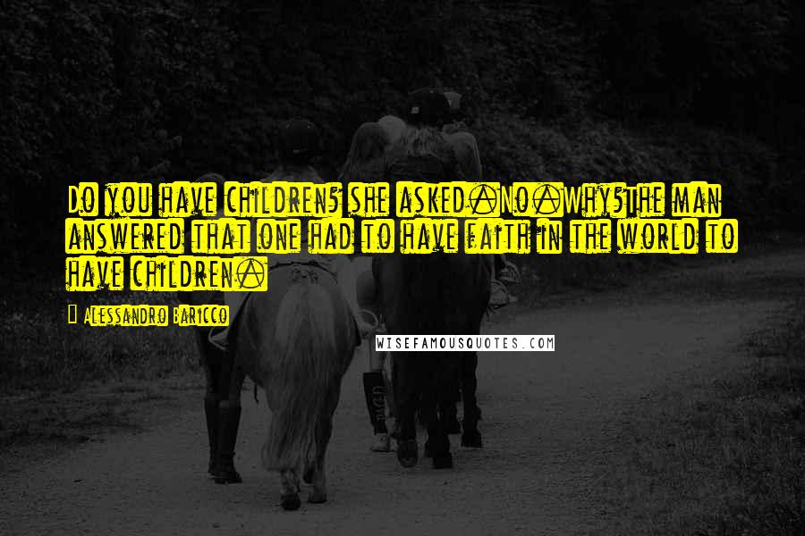 Alessandro Baricco Quotes: Do you have children? she asked.No.Why?The man answered that one had to have faith in the world to have children.