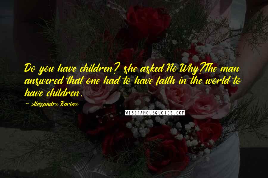 Alessandro Baricco Quotes: Do you have children? she asked.No.Why?The man answered that one had to have faith in the world to have children.