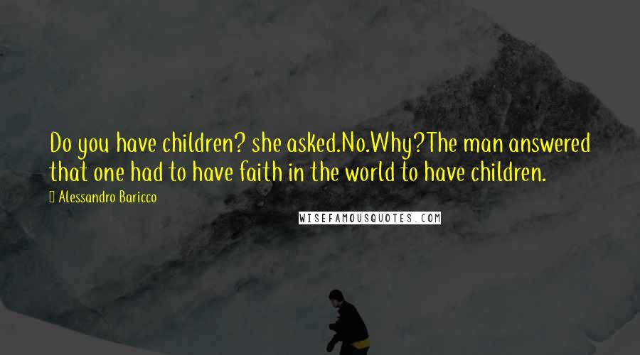 Alessandro Baricco Quotes: Do you have children? she asked.No.Why?The man answered that one had to have faith in the world to have children.