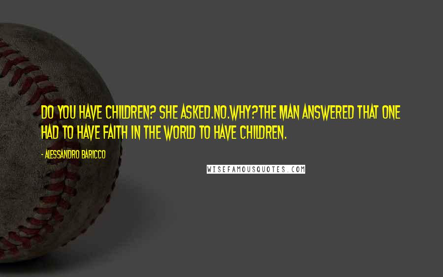 Alessandro Baricco Quotes: Do you have children? she asked.No.Why?The man answered that one had to have faith in the world to have children.