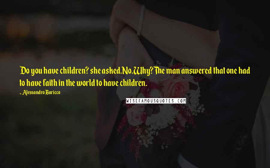 Alessandro Baricco Quotes: Do you have children? she asked.No.Why?The man answered that one had to have faith in the world to have children.