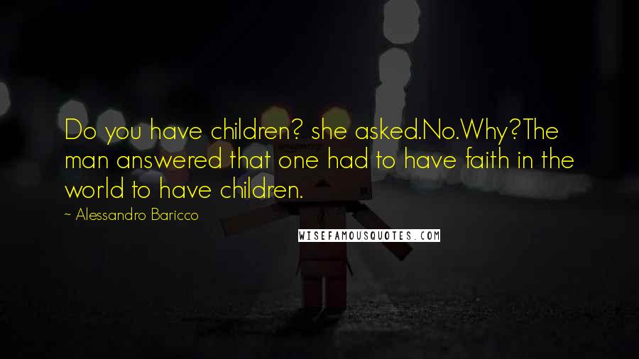 Alessandro Baricco Quotes: Do you have children? she asked.No.Why?The man answered that one had to have faith in the world to have children.