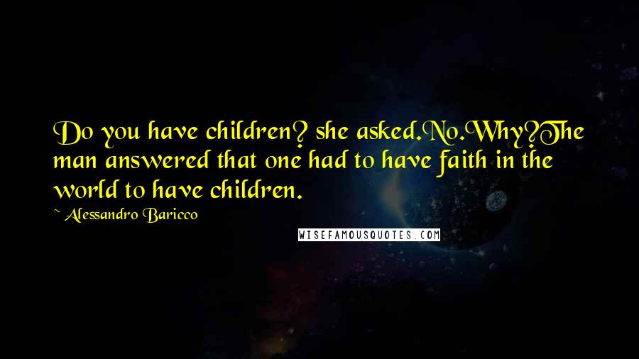Alessandro Baricco Quotes: Do you have children? she asked.No.Why?The man answered that one had to have faith in the world to have children.