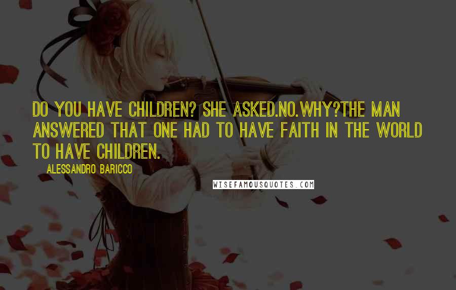 Alessandro Baricco Quotes: Do you have children? she asked.No.Why?The man answered that one had to have faith in the world to have children.