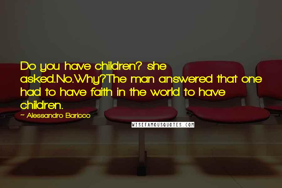 Alessandro Baricco Quotes: Do you have children? she asked.No.Why?The man answered that one had to have faith in the world to have children.