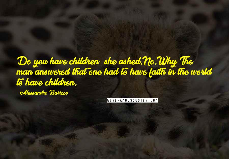 Alessandro Baricco Quotes: Do you have children? she asked.No.Why?The man answered that one had to have faith in the world to have children.