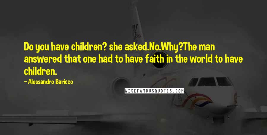 Alessandro Baricco Quotes: Do you have children? she asked.No.Why?The man answered that one had to have faith in the world to have children.