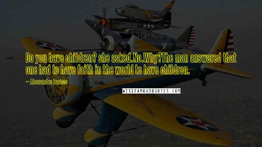 Alessandro Baricco Quotes: Do you have children? she asked.No.Why?The man answered that one had to have faith in the world to have children.